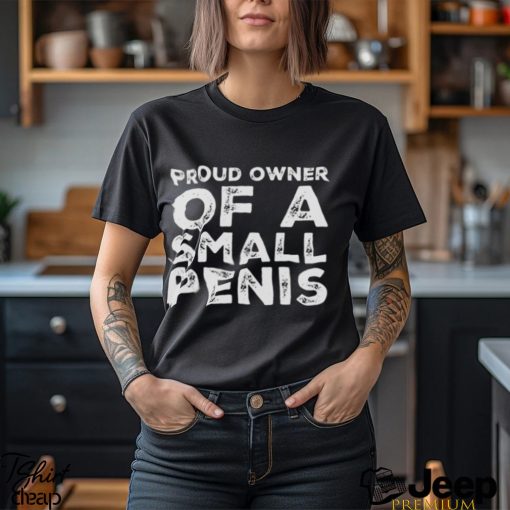 Proud Owner Of A Small Penis Funny shirt