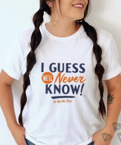 I Guess We’ll Never Know T Shirt