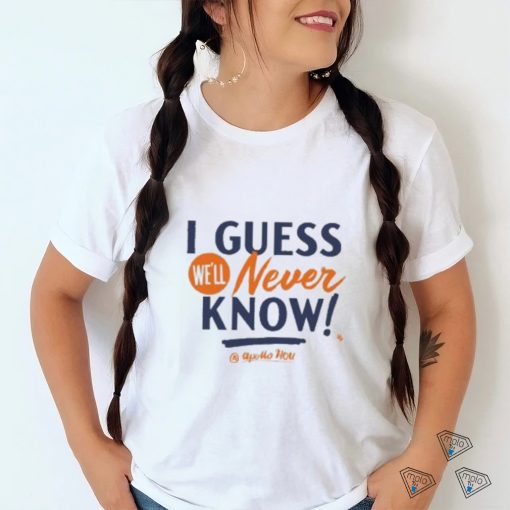 I Guess We’ll Never Know T Shirt