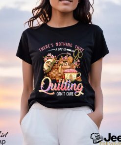 Quilting there's nothing that t shirt