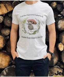 Rat under mushroom y’all don’t yearn to be crushed by the Abundant Beauty around us like I do shirt