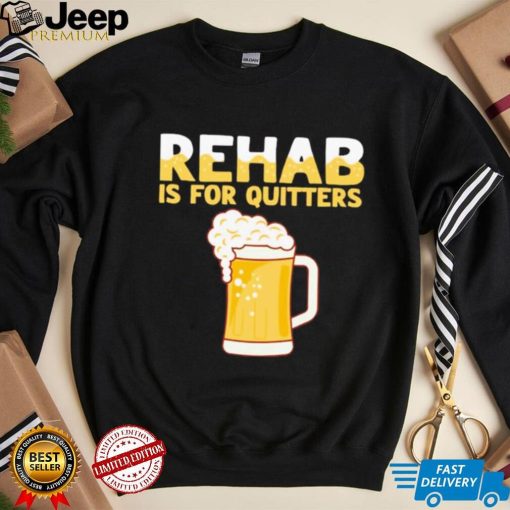 Rehab is for quitters beer shirt