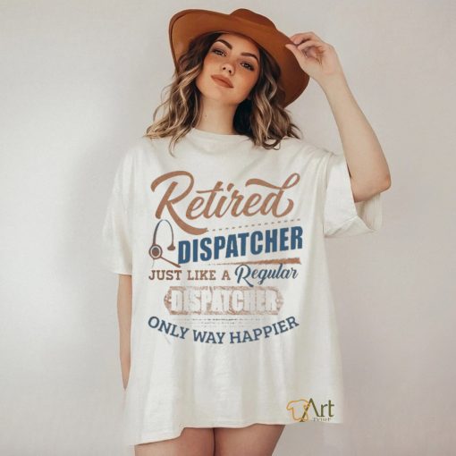 Retired Dispatcher Just Like A Regular Dispatcher Only Way Happier Shirt