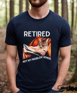 Retired not my problem anymore cat funny shirt