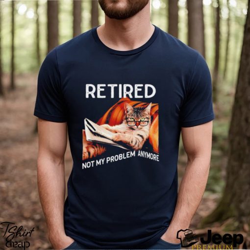 Retired not my problem anymore cat funny shirt