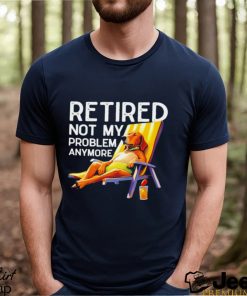 Retired not my problem anymore dog funny shirt
