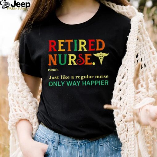 Retired nurse just like a regular nurse only way happier shirt