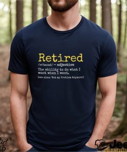 Retired the ability to do what I want when I want funny shirt