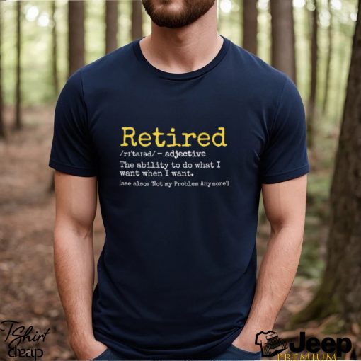 Retired the ability to do what I want when I want funny shirt