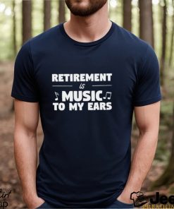 Retirement is music to my ears funny shirt