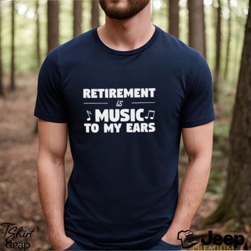 Retirement is music to my ears funny shirt