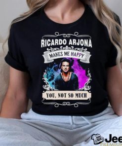 Ricardo Arjona makes me happy you not so much shirt