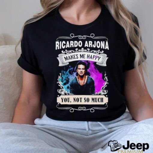 Ricardo Arjona makes me happy you not so much shirt