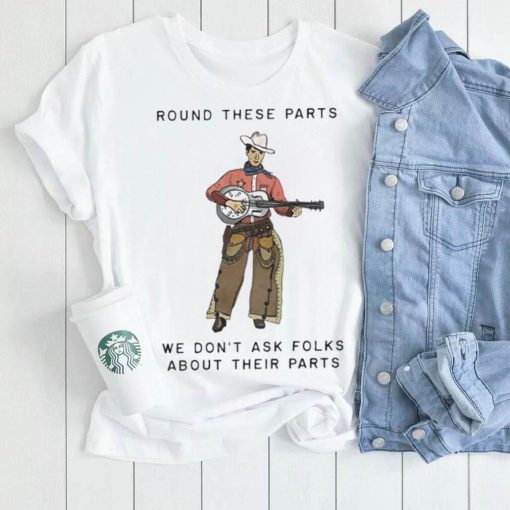 Round These Parts We Don’t Ask Folks About Their Parts shirt