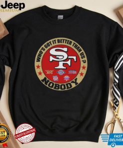 San Francisco 49ers who’s got it better than up nobody shirt