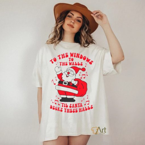 Santa to the windows to the walls ’til Santa decks these halls Christmas shirt