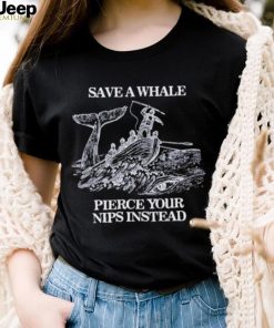 Save a Whale Pierce Your nips instead shirt