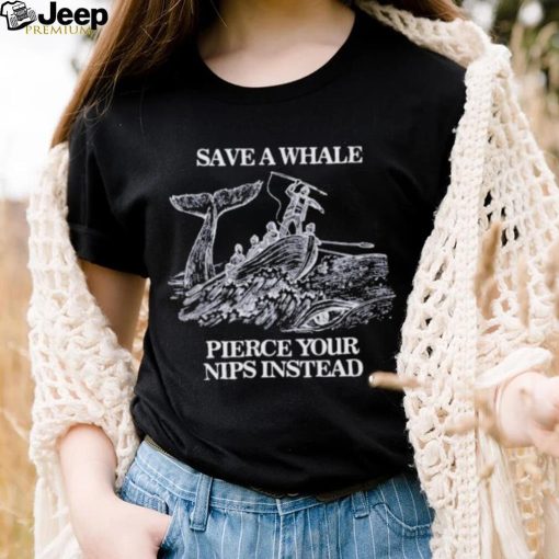 Save a Whale Pierce Your nips instead shirt