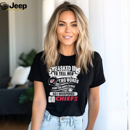 She Asked Me To Tell Her Two Words Every Girl Want To Hear So I Whispered Go Chiefs Unisex T Shirt