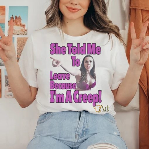 She Told Me To Leave Because I’m A Creep shirt