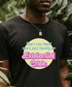 She’s Not Dead She’s Just Having An Existential Shirt