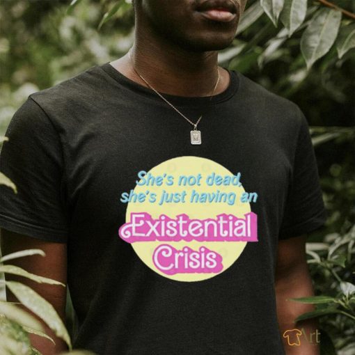 She’s Not Dead She’s Just Having An Existential Shirt