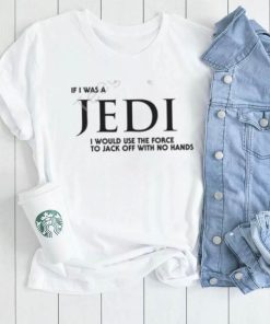 Shirts That Go Hard If I Was A Jedi I Would Use The Force To Jack Off With No Hands Shirts