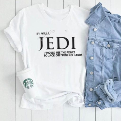 Shirts That Go Hard If I Was A Jedi I Would Use The Force To Jack Off With No Hands Shirts