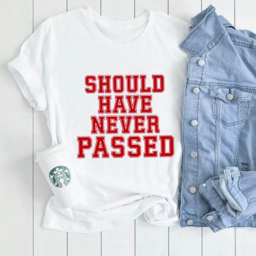 Should have never passed shirt