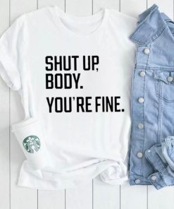 Shut Up Body You’re Fine Shirt