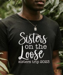 Sisters on the loose sisters trip 2023 shirt