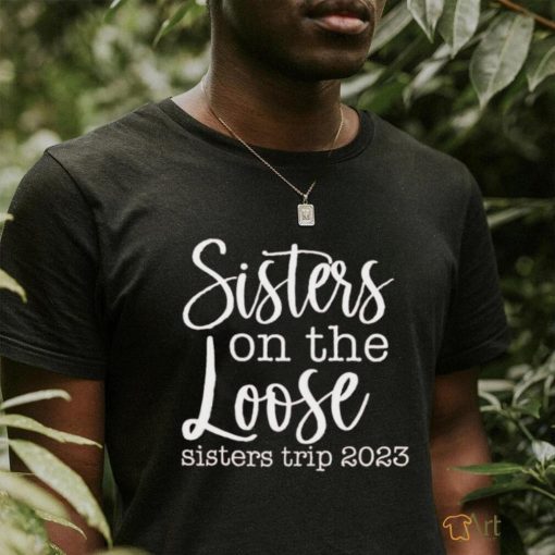 Sisters on the loose sisters trip 2023 shirt