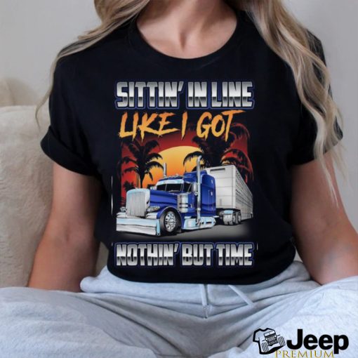 Sittin' in line like i got nothin' but time shirt