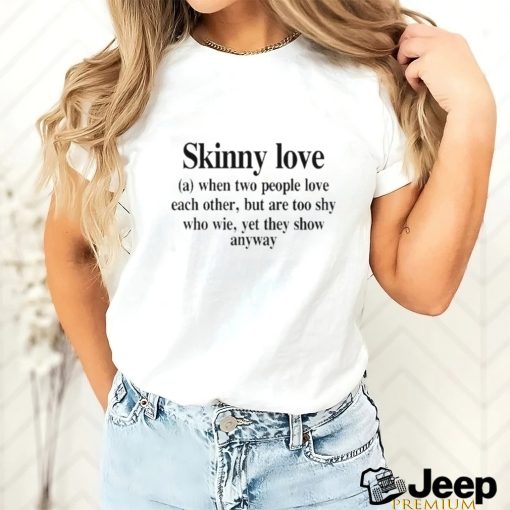 Skinny Love When Two People Love Each Other But Are Too Shy Who Wie Yet They Show Anyway Shirt