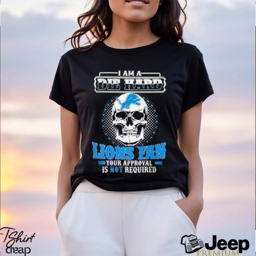 Skull I Am Die Hard Detroit Lions Fan Your Approval Is Not Required Shirt