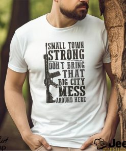 Small Town Strong Dont Bring That Big City Mess Around Here Shirt