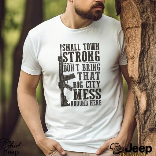 Small Town Strong Dont Bring That Big City Mess Around Here Shirt