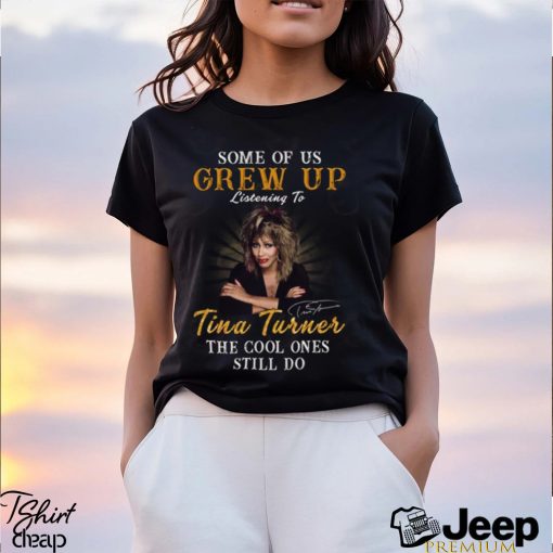 Some Of Us Grew Up Listening To Tina Turner The Cool Ones Still Do T Shirt