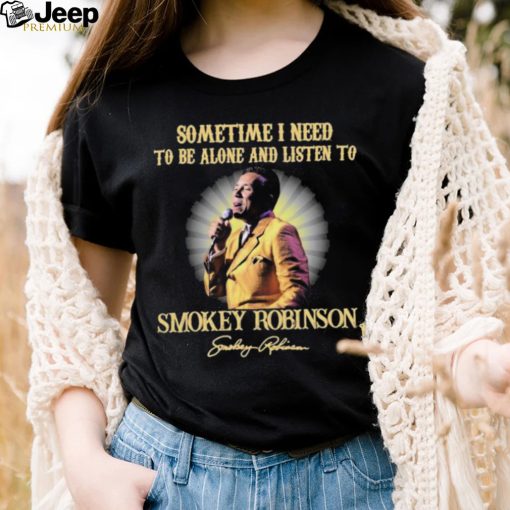 Sometimes I Need To Be Alone And Listen To Smokey Robinson Signature Shirt