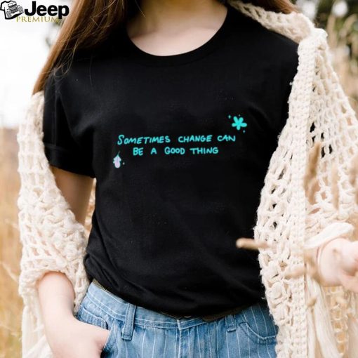 Sometimes change can be a good thing shirt