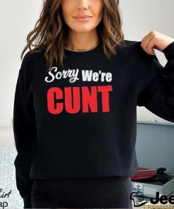 Sorry We’re Cunt Shirt