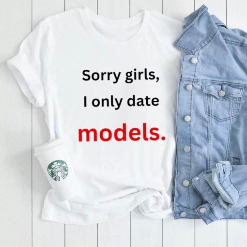 Sorry girls i only date models shirt