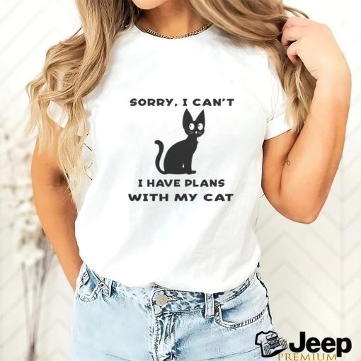 Sorry i cant i have plans with my cat t shirt