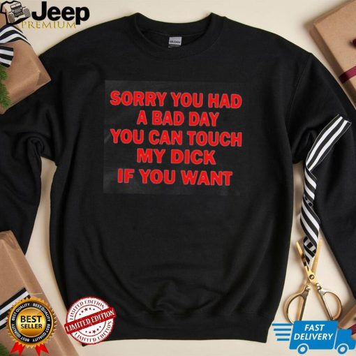 Sorry you had a bad day you can touch my dick if you want 2023 shirt