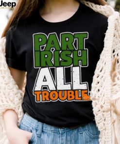 St’ Patrick’s Day part Irish all trouble T shirt