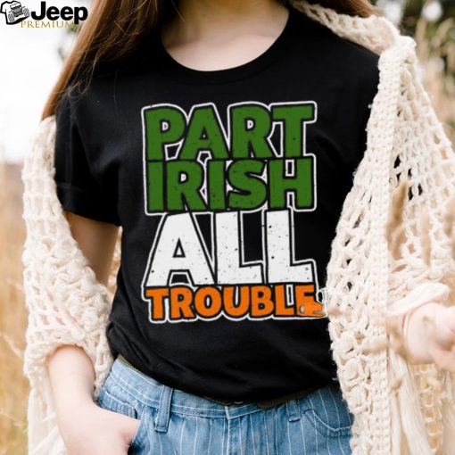 St’ Patrick’s Day part Irish all trouble T shirt