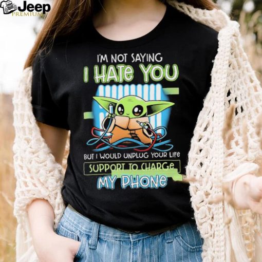 Star Wars Baby Yoda I’m Not Saying I Hate You But I Would Unplug Your Life Support Charge My Phone Shirt