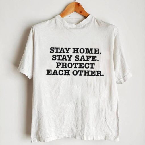 Stay Home Stay Safe Protect Each Other shirt