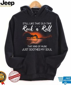 Still Like That Old Time Rock’n Roll That Kind Of Music Just Soothes My Soul Shirt