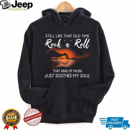 Still Like That Old Time Rock’n Roll That Kind Of Music Just Soothes My Soul Shirt